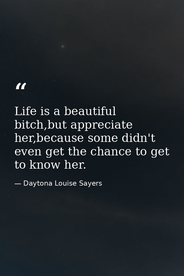 Life is a beautiful bitch,but appreciate her,because some didn't even get the chance to get to know her. — Daytona Louise Sayers
