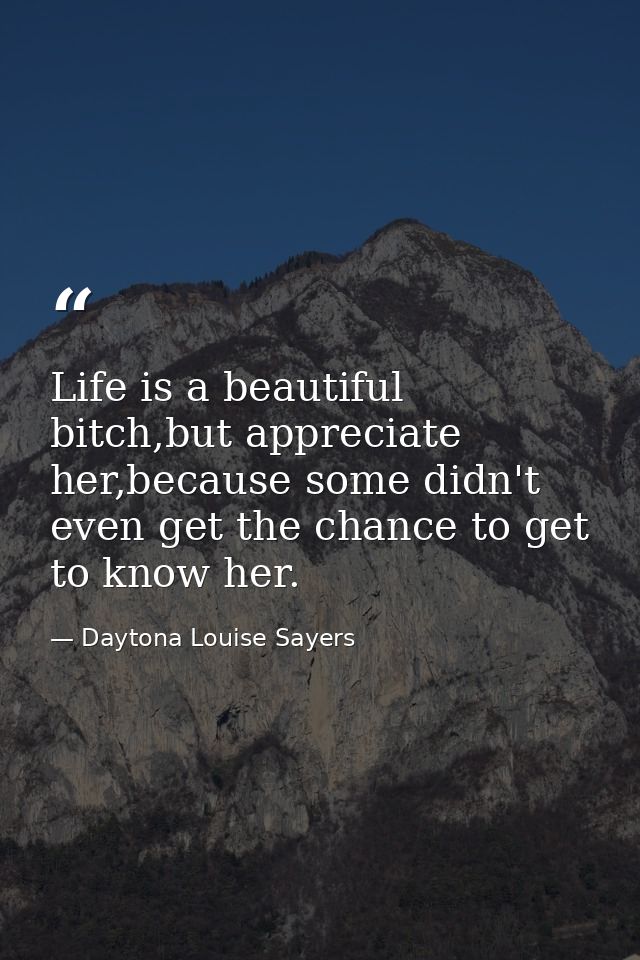 Life is a beautiful bitch,but appreciate her,because some didn't even get the chance to get to know her. — Daytona Louise Sayers