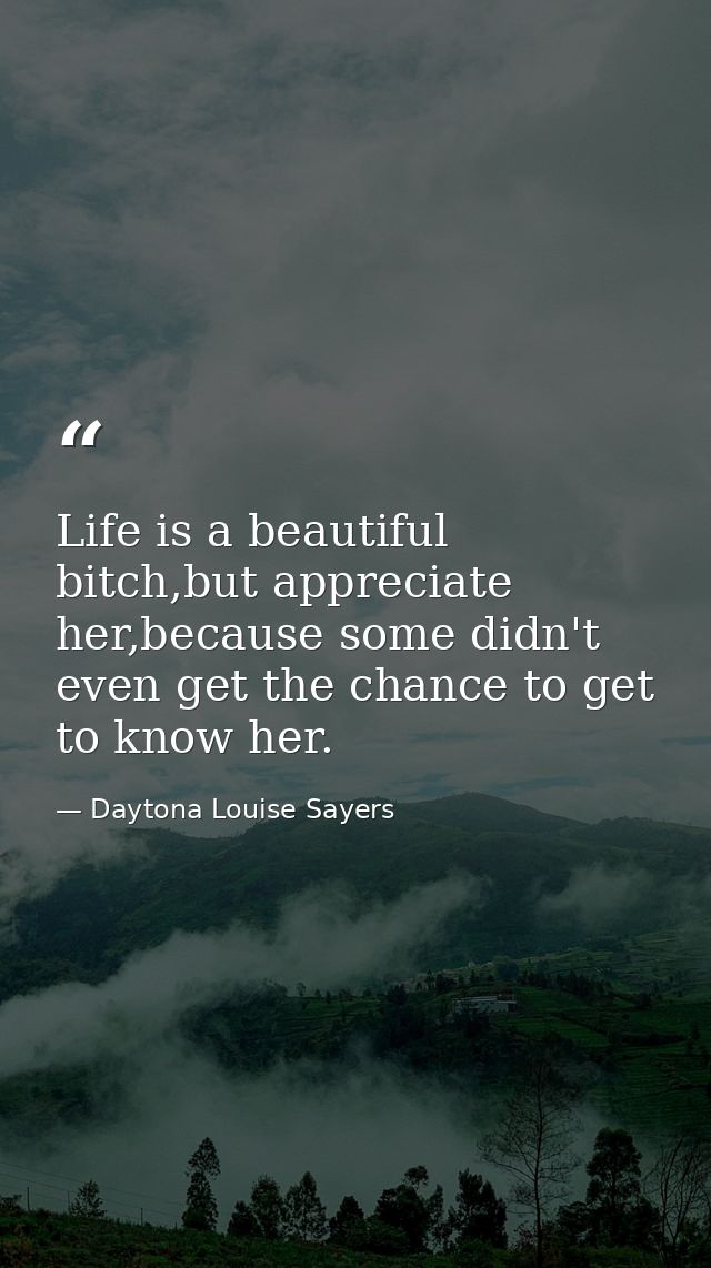 Life is a beautiful bitch,but appreciate her,because some didn't even get the chance to get to know her. — Daytona Louise Sayers