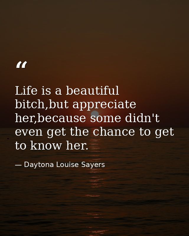 Life is a beautiful bitch,but appreciate her,because some didn't even get the chance to get to know her. — Daytona Louise Sayers