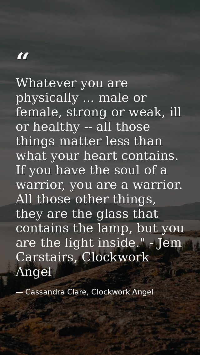 Whatever you are physically ... male or female, strong or weak, ill or healthy -- all those things matter less than what — Cassandra Clare, Clockwork Angel
