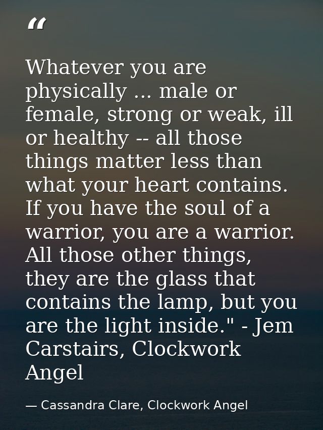 Whatever you are physically ... male or female, strong or weak, ill or healthy -- all those things matter less than what — Cassandra Clare, Clockwork Angel
