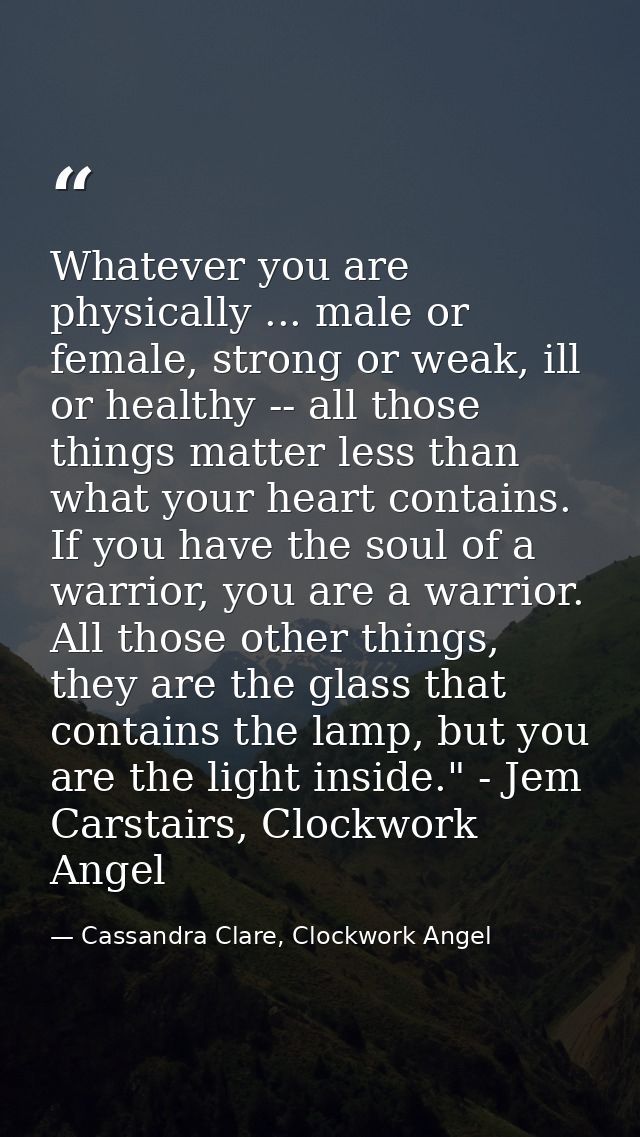 Whatever you are physically ... male or female, strong or weak, ill or healthy -- all those things matter less than what — Cassandra Clare, Clockwork Angel