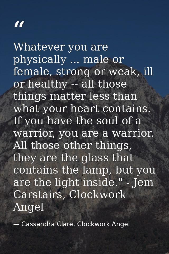 Whatever you are physically ... male or female, strong or weak, ill or healthy -- all those things matter less than what — Cassandra Clare, Clockwork Angel