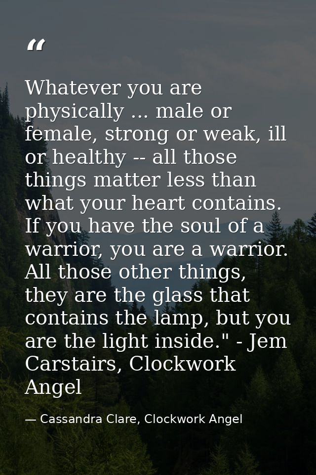 Whatever you are physically ... male or female, strong or weak, ill or healthy -- all those things matter less than what — Cassandra Clare, Clockwork Angel