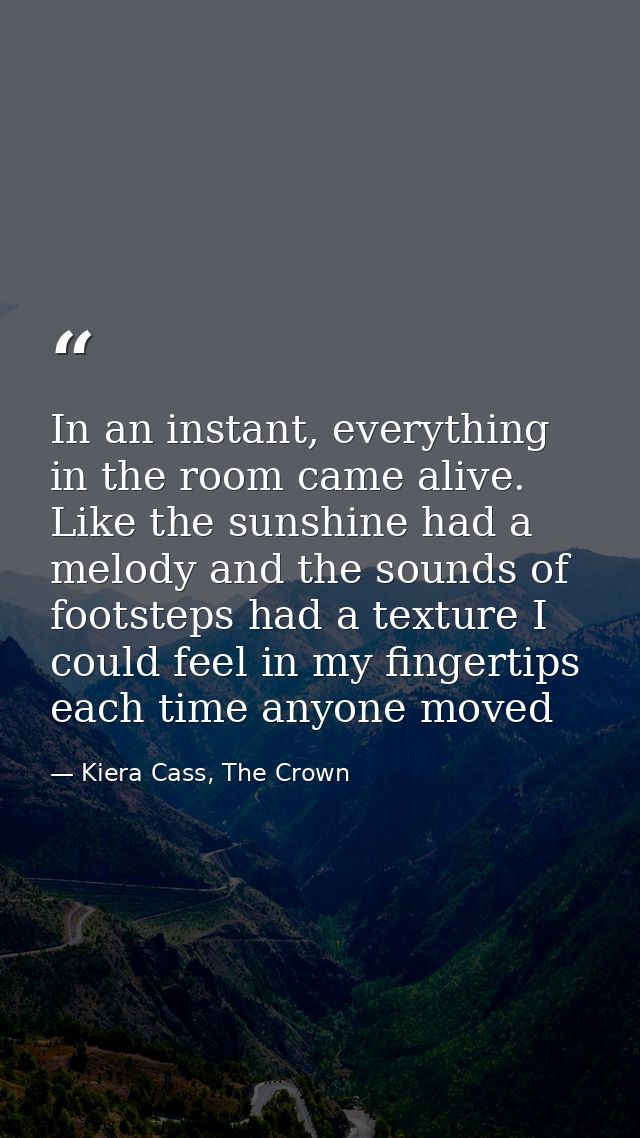 In an instant, everything in the room came alive. Like the sunshine had a melody and the sounds of footsteps had a textu — Kiera Cass, The Crown