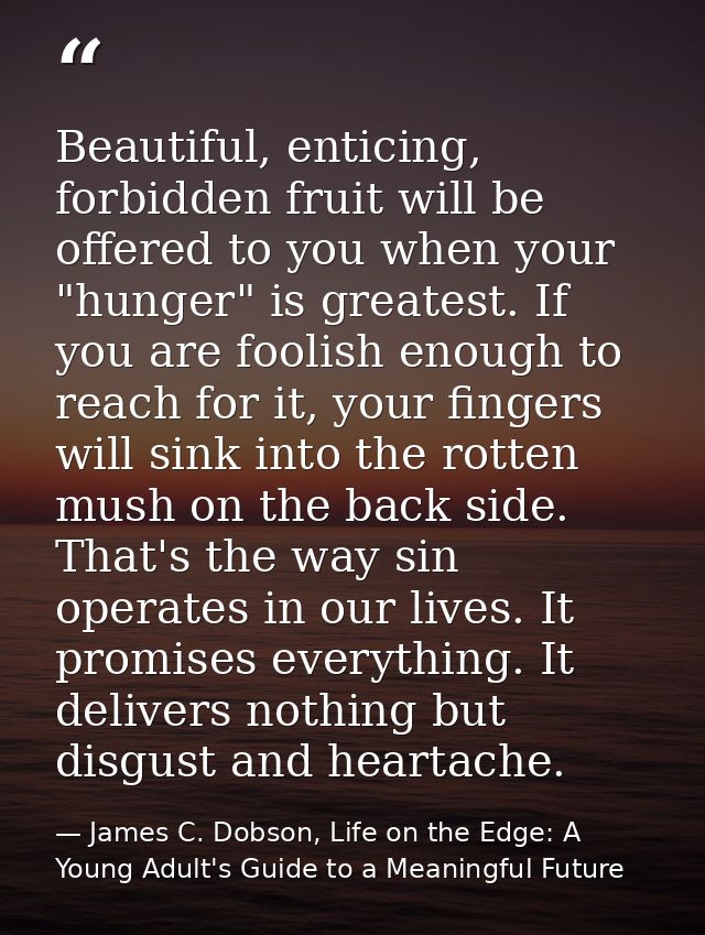 Beautiful, enticing, forbidden fruit will be offered to you when your "hunger" is greatest. If you are foolish enough to — James C. Dobson, Life on the Edge: A Young Adult's Guide to a Meaningful Future