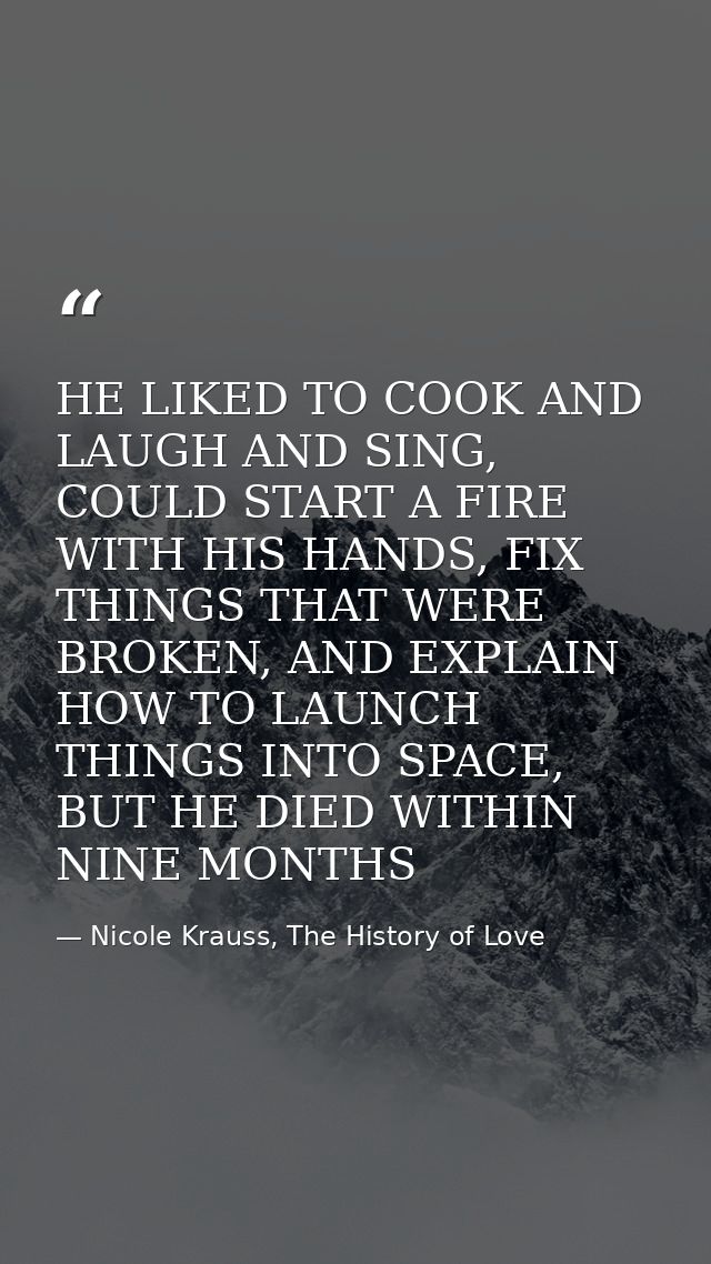 HE LIKED TO COOK AND LAUGH AND SING, COULD START A FIRE WITH HIS HANDS, FIX THINGS THAT WERE BROKEN, AND EXPLAIN HOW TO  — Nicole Krauss, The History of Love