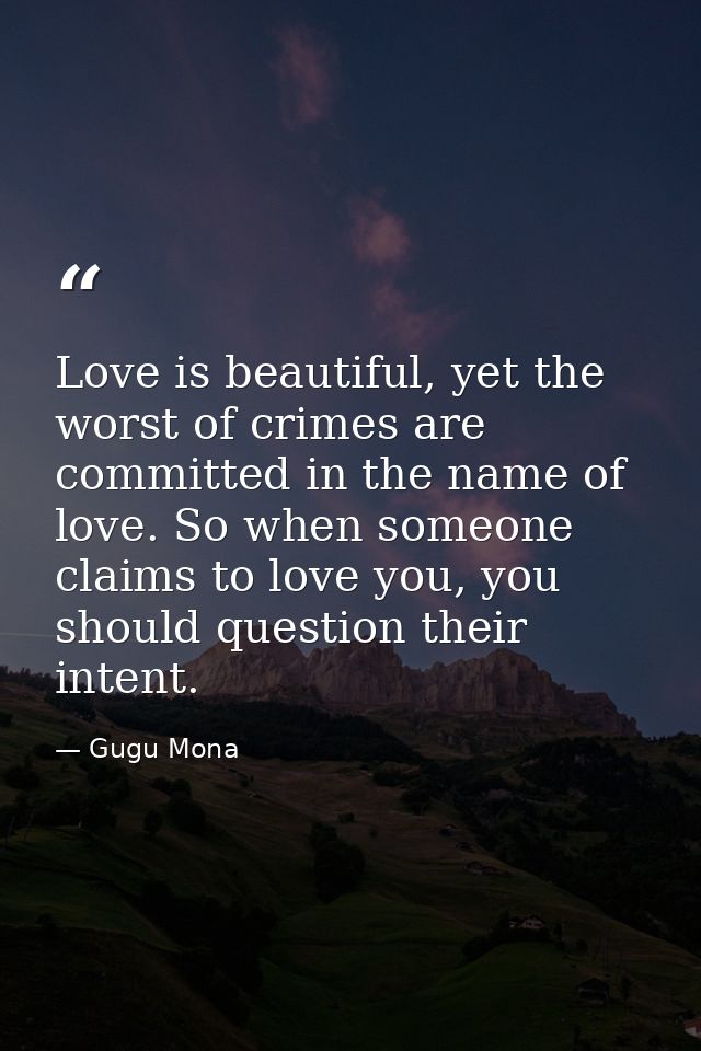 Love is beautiful, yet the worst of crimes are committed in the name of love. So when someone claims to love you, you sh — Gugu Mona