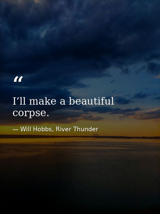 I’ll make a beautiful corpse. — Will Hobbs, River Thunder