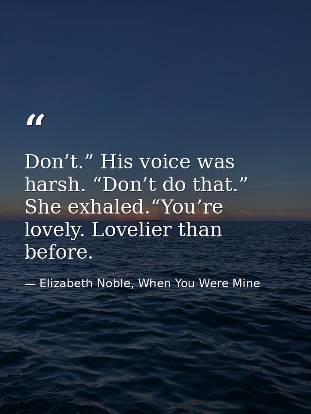 Don’t.” His voice was harsh. “Don’t do that.” She exhaled.“You’re lovely. Lovelier than before. — Elizabeth Noble, When You Were Mine