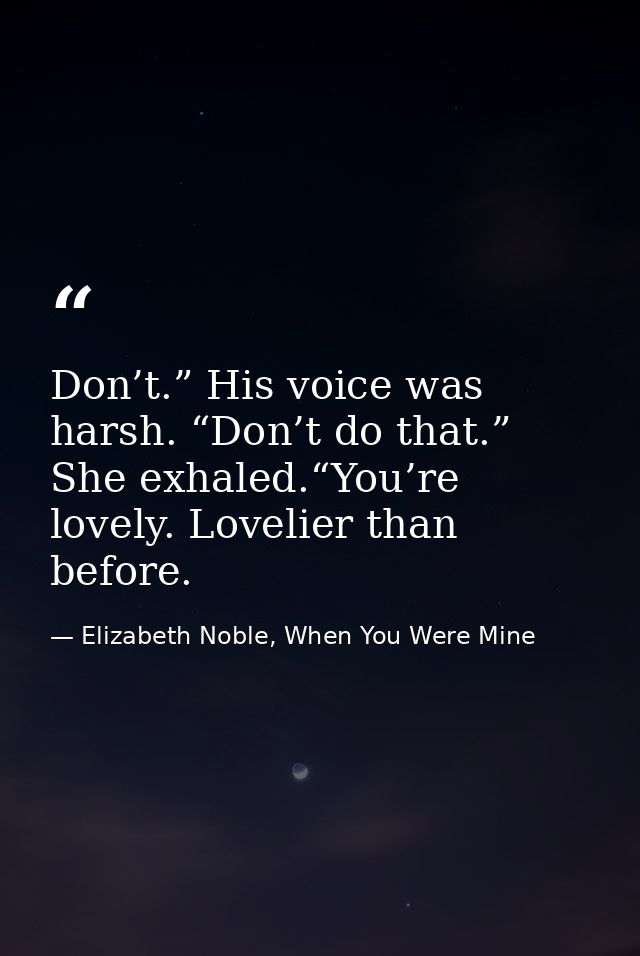 Don’t.” His voice was harsh. “Don’t do that.” She exhaled.“You’re lovely. Lovelier than before. — Elizabeth Noble, When You Were Mine