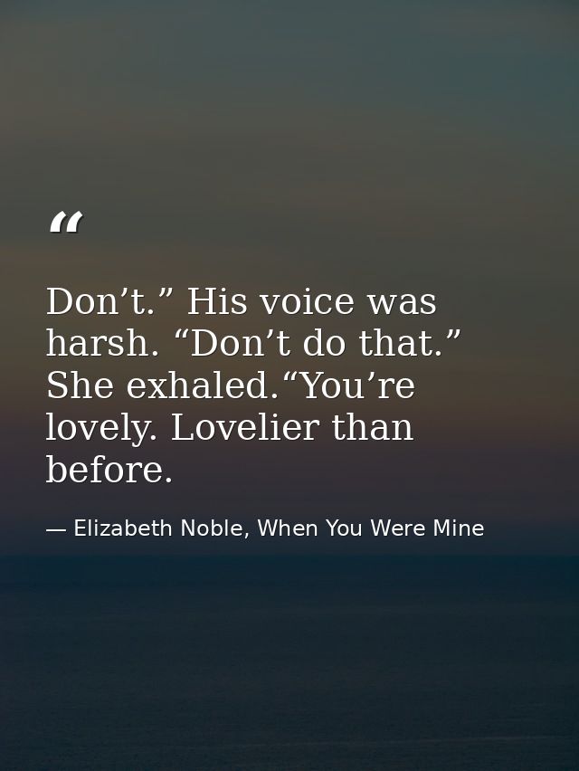 Don’t.” His voice was harsh. “Don’t do that.” She exhaled.“You’re lovely. Lovelier than before. — Elizabeth Noble, When You Were Mine