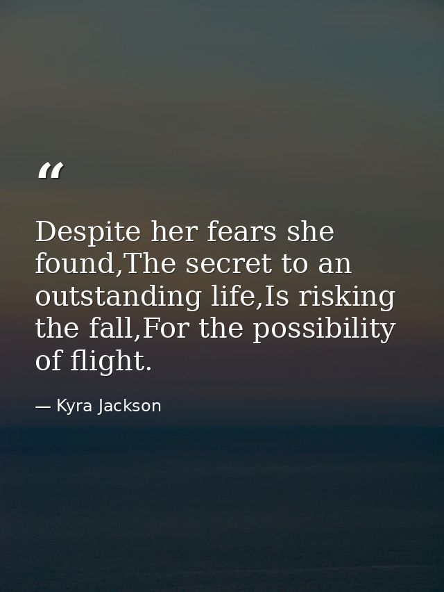 Despite her fears she found,The secret to an outstanding life,Is risking the fall,For the possibility of flight. — Kyra Jackson