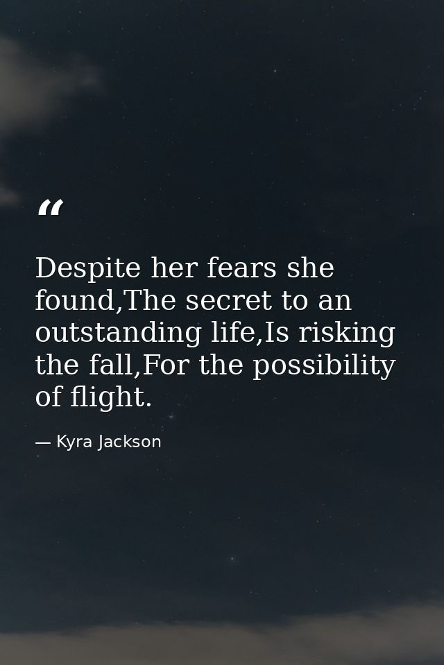 Despite her fears she found,The secret to an outstanding life,Is risking the fall,For the possibility of flight. — Kyra Jackson