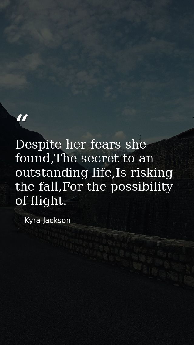 Despite her fears she found,The secret to an outstanding life,Is risking the fall,For the possibility of flight. — Kyra Jackson