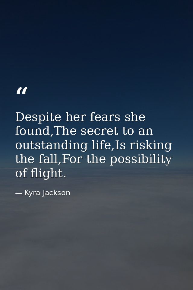 Despite her fears she found,The secret to an outstanding life,Is risking the fall,For the possibility of flight. — Kyra Jackson