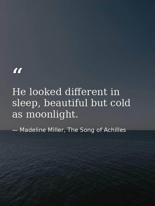 He looked different in sleep, beautiful but cold as moonlight. — Madeline Miller, The Song of Achilles