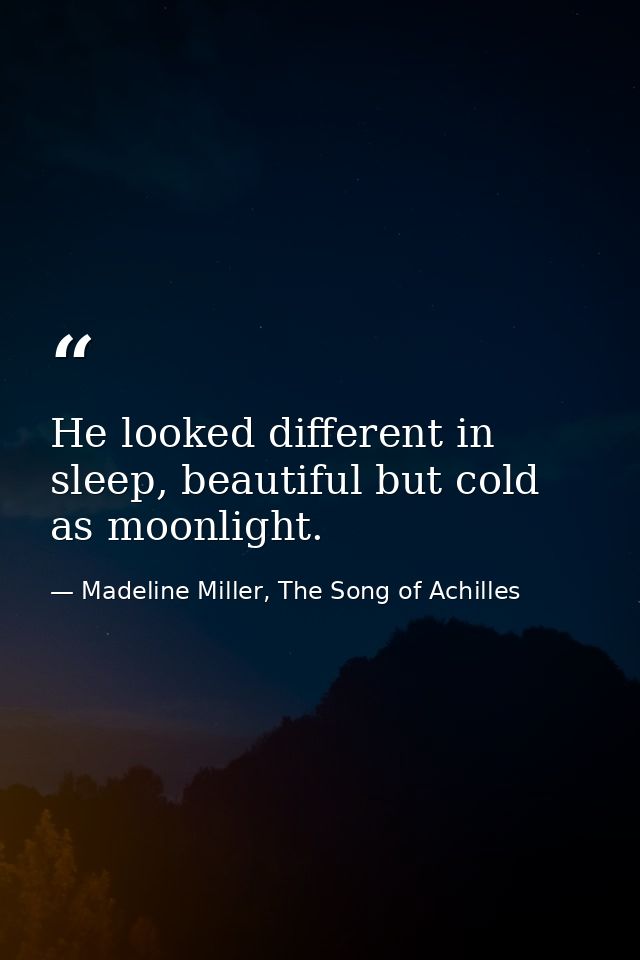 He looked different in sleep, beautiful but cold as moonlight. — Madeline Miller, The Song of Achilles
