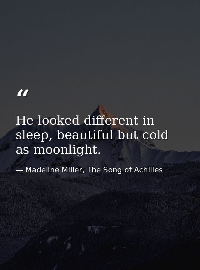 He looked different in sleep, beautiful but cold as moonlight. — Madeline Miller, The Song of Achilles
