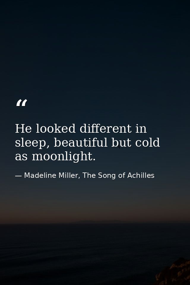 He looked different in sleep, beautiful but cold as moonlight. — Madeline Miller, The Song of Achilles