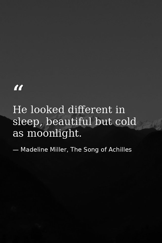 He looked different in sleep, beautiful but cold as moonlight. — Madeline Miller, The Song of Achilles