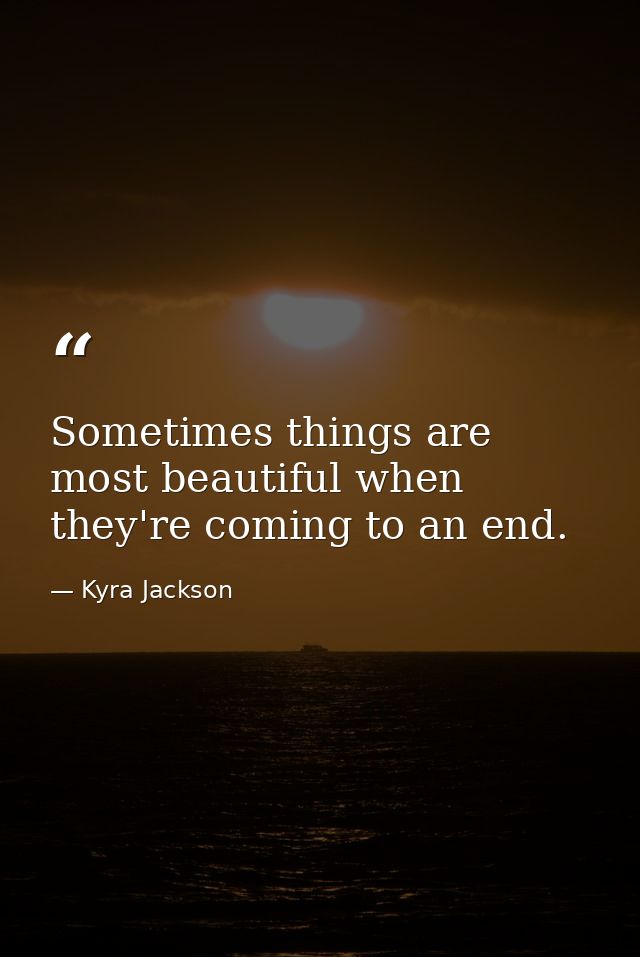 Sometimes things are most beautiful when they're coming to an end. — Kyra Jackson