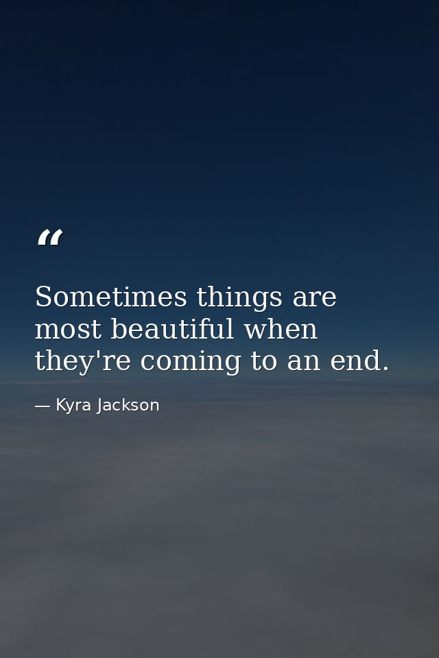 Sometimes things are most beautiful when they're coming to an end. — Kyra Jackson
