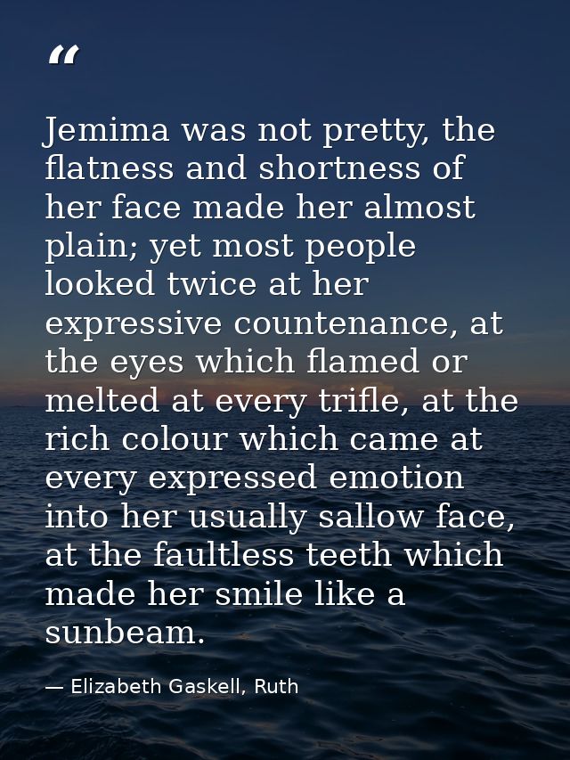 Jemima was not pretty, the flatness and shortness of her face made her almost plain; yet most people looked twice at her — Elizabeth Gaskell, Ruth