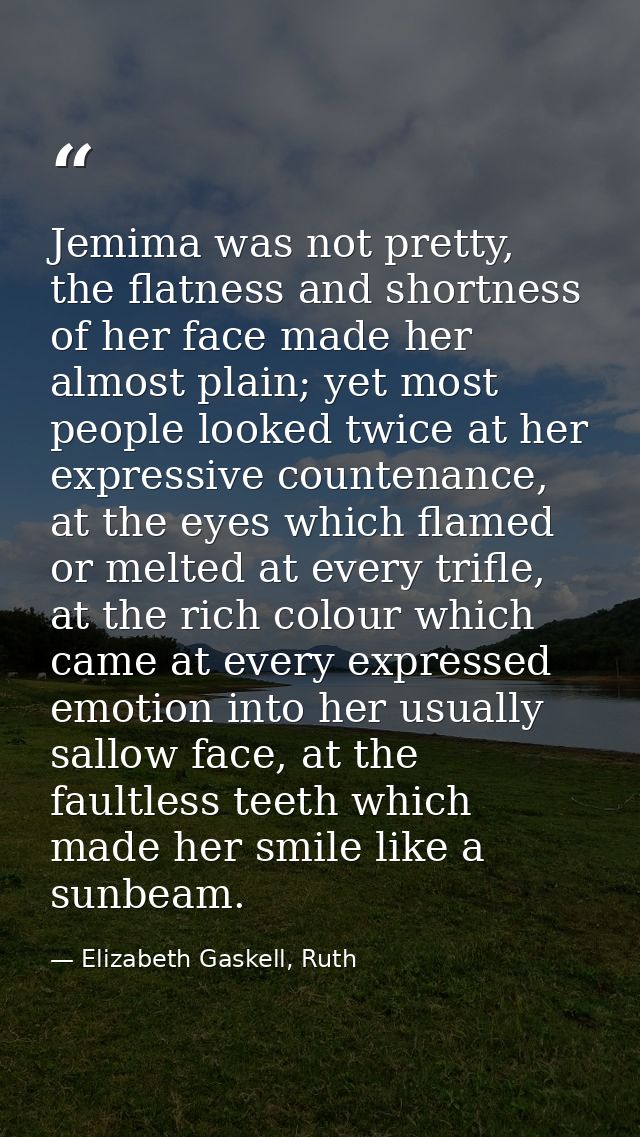 Jemima was not pretty, the flatness and shortness of her face made her almost plain; yet most people looked twice at her — Elizabeth Gaskell, Ruth