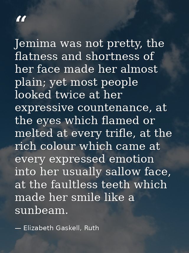 Jemima was not pretty, the flatness and shortness of her face made her almost plain; yet most people looked twice at her — Elizabeth Gaskell, Ruth