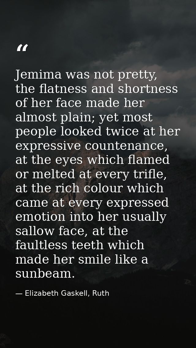 Jemima was not pretty, the flatness and shortness of her face made her almost plain; yet most people looked twice at her — Elizabeth Gaskell, Ruth