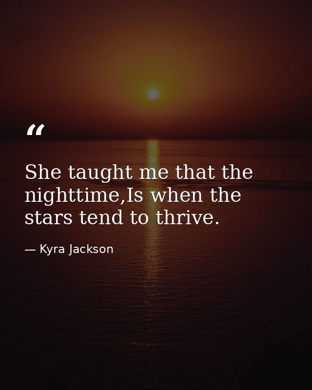 She taught me that the nighttime,Is when the stars tend to thrive. — Kyra Jackson