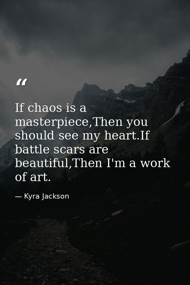 If chaos is a masterpiece,Then you should see my heart.If battle scars are beautiful,Then I'm a work of art. — Kyra Jackson