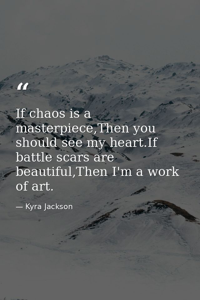 If chaos is a masterpiece,Then you should see my heart.If battle scars are beautiful,Then I'm a work of art. — Kyra Jackson