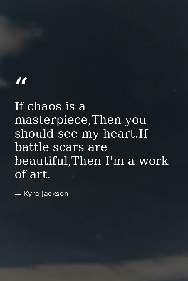 If chaos is a masterpiece,Then you should see my heart.If battle scars are beautiful,Then I'm a work of art. — Kyra Jackson