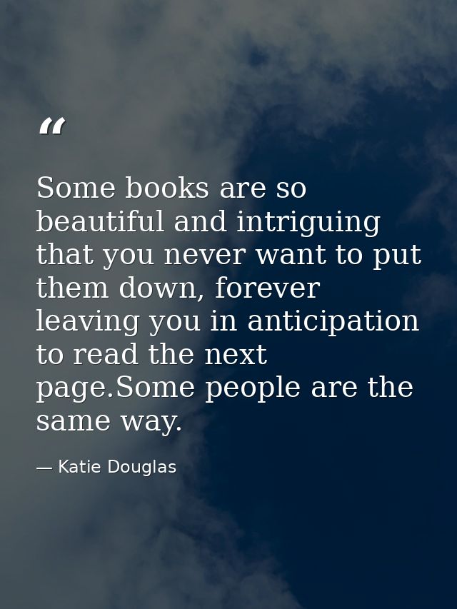 Some books are so beautiful and intriguing that you never want to put them down, forever leaving you in anticipation to  — Katie Douglas