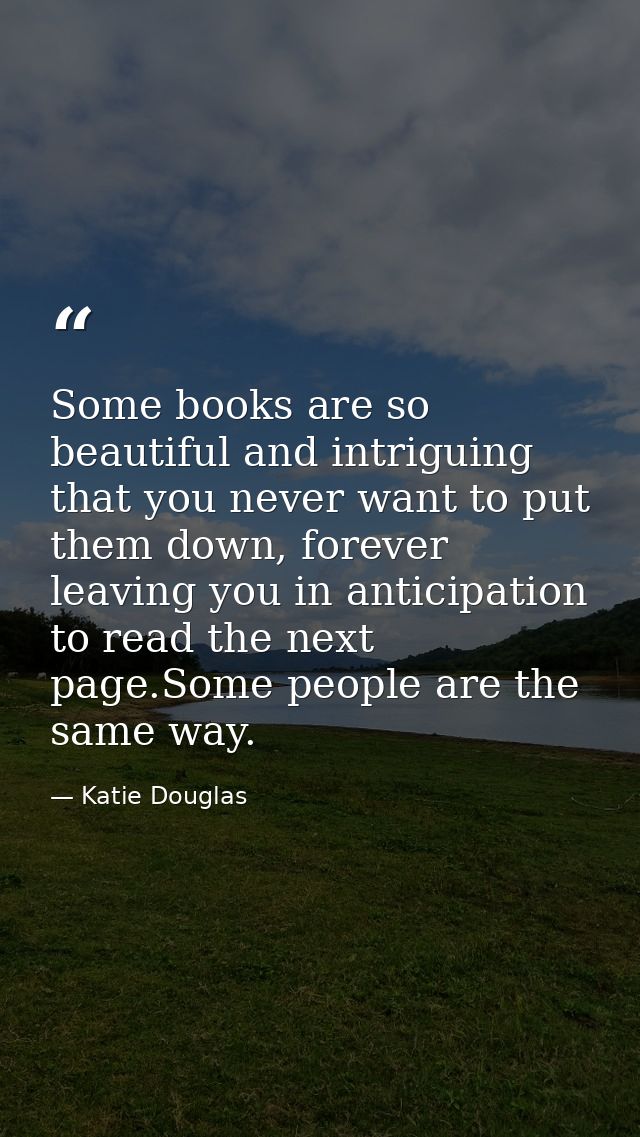 Some books are so beautiful and intriguing that you never want to put them down, forever leaving you in anticipation to  — Katie Douglas