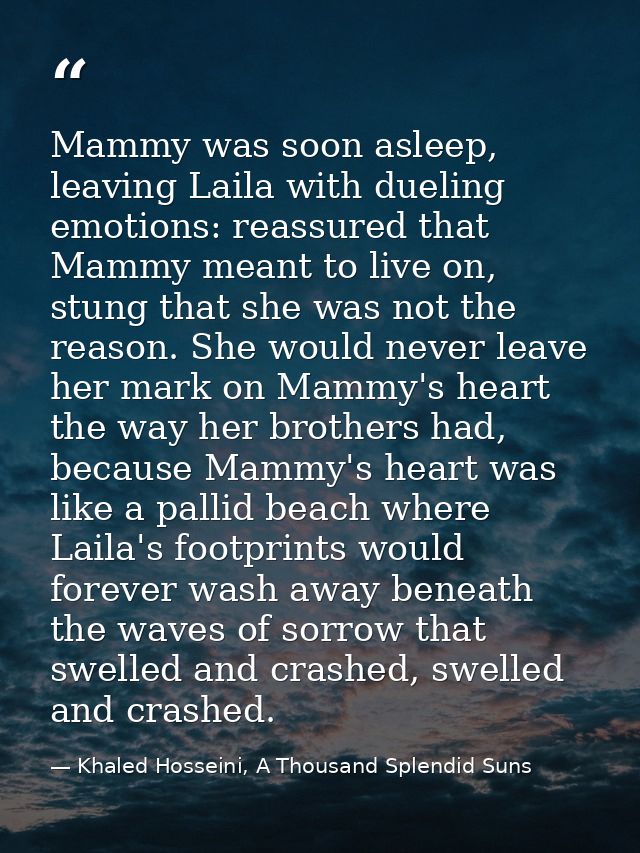 Mammy was soon asleep, leaving Laila with dueling emotions: reassured that Mammy meant to live on, stung that she was no — Khaled Hosseini, A Thousand Splendid Suns