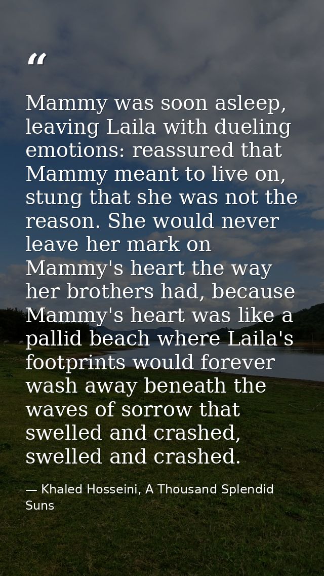 Mammy was soon asleep, leaving Laila with dueling emotions: reassured that Mammy meant to live on, stung that she was no — Khaled Hosseini, A Thousand Splendid Suns