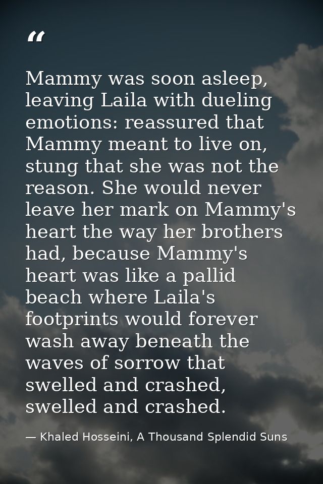 Mammy was soon asleep, leaving Laila with dueling emotions: reassured that Mammy meant to live on, stung that she was no — Khaled Hosseini, A Thousand Splendid Suns