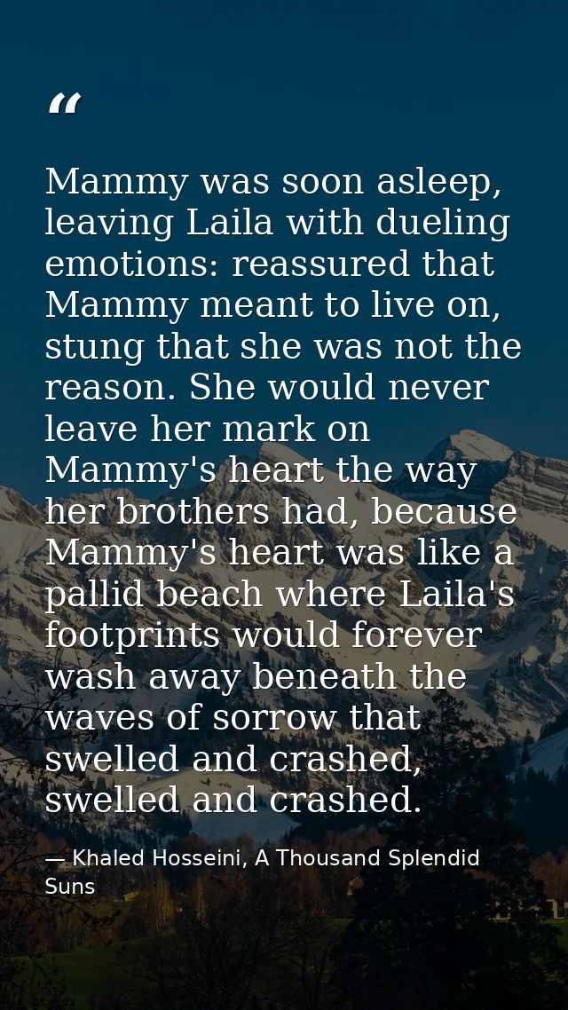 Mammy was soon asleep, leaving Laila with dueling emotions: reassured that Mammy meant to live on, stung that she was no — Khaled Hosseini, A Thousand Splendid Suns