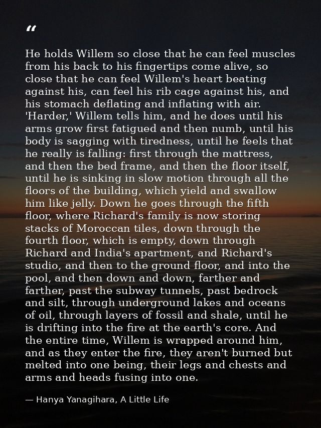 He holds Willem so close that he can feel muscles from his back to his fingertips come alive, so close that he can feel  — Hanya Yanagihara, A Little Life