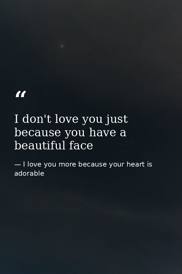 I don't love you just because you have a beautiful face — I love you more because your heart is adorable