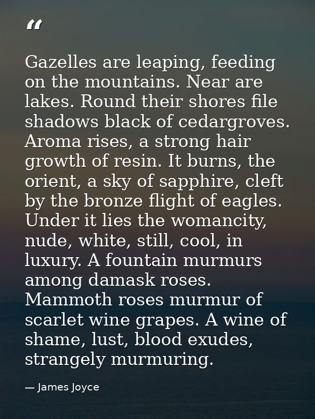Gazelles are leaping, feeding on the mountains. Near are lakes. Round their shores file shadows black of cedargroves. Ar — James Joyce
