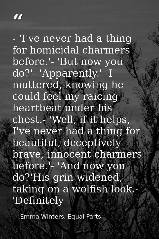 - 'I've never had a thing for homicidal charmers before.'- 'But now you do?'- 'Apparently.' -I muttered, knowing he coul — Emma Winters, Equal Parts