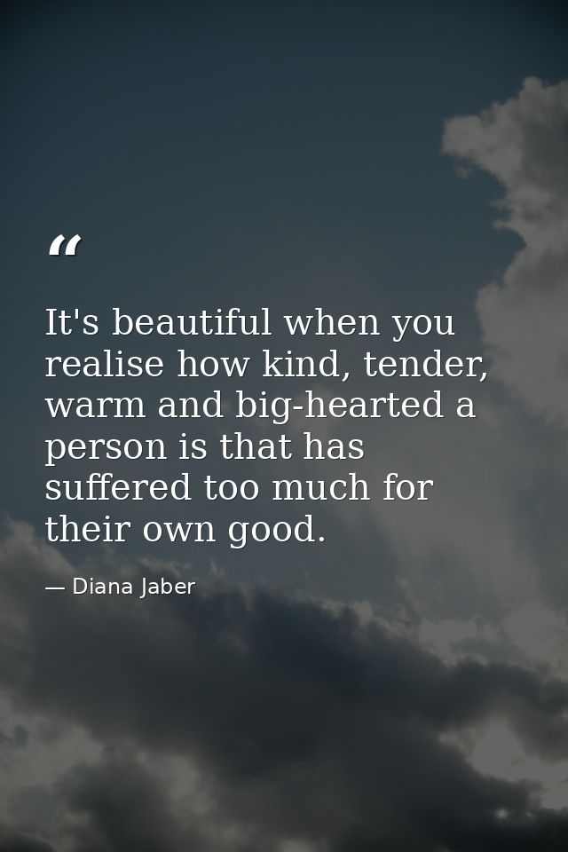 It's beautiful when you realise how kind, tender, warm and big-hearted a person is that has suffered too much for their  — Diana Jaber
