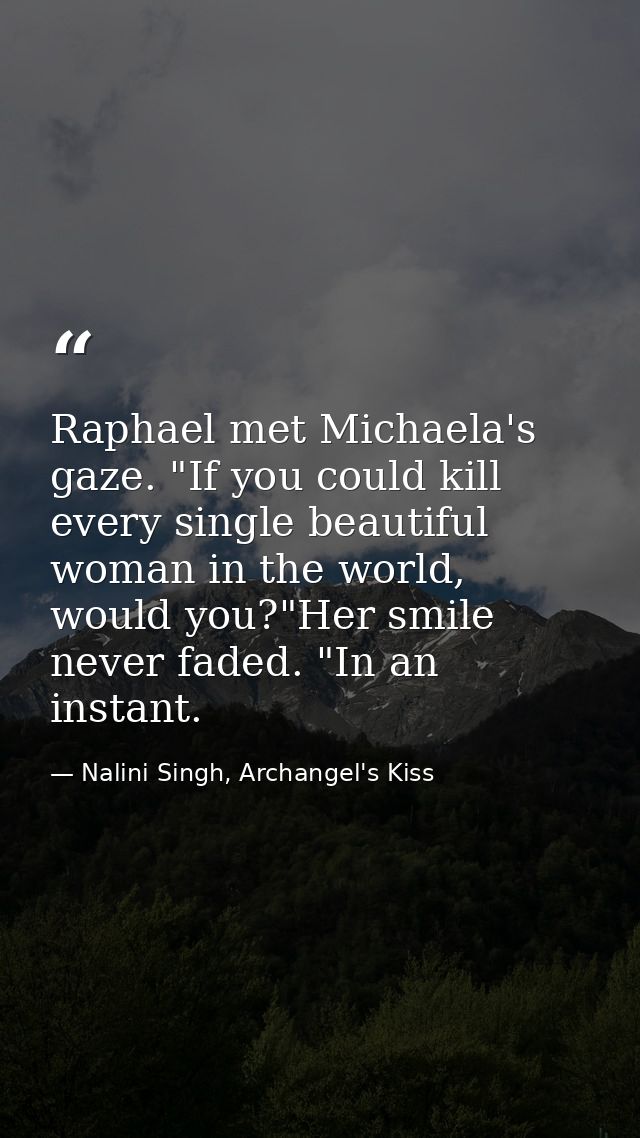 Raphael met Michaela's gaze. "If you could kill every single beautiful woman in the world, would you?"Her smile never fa — Nalini Singh, Archangel's Kiss