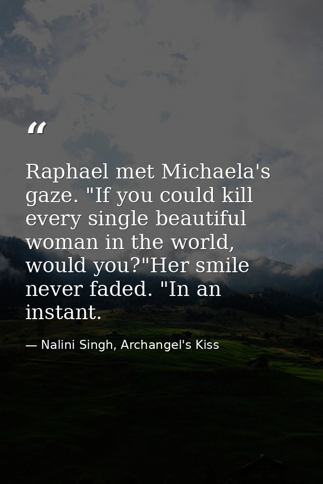 Raphael met Michaela's gaze. "If you could kill every single beautiful woman in the world, would you?"Her smile never fa — Nalini Singh, Archangel's Kiss