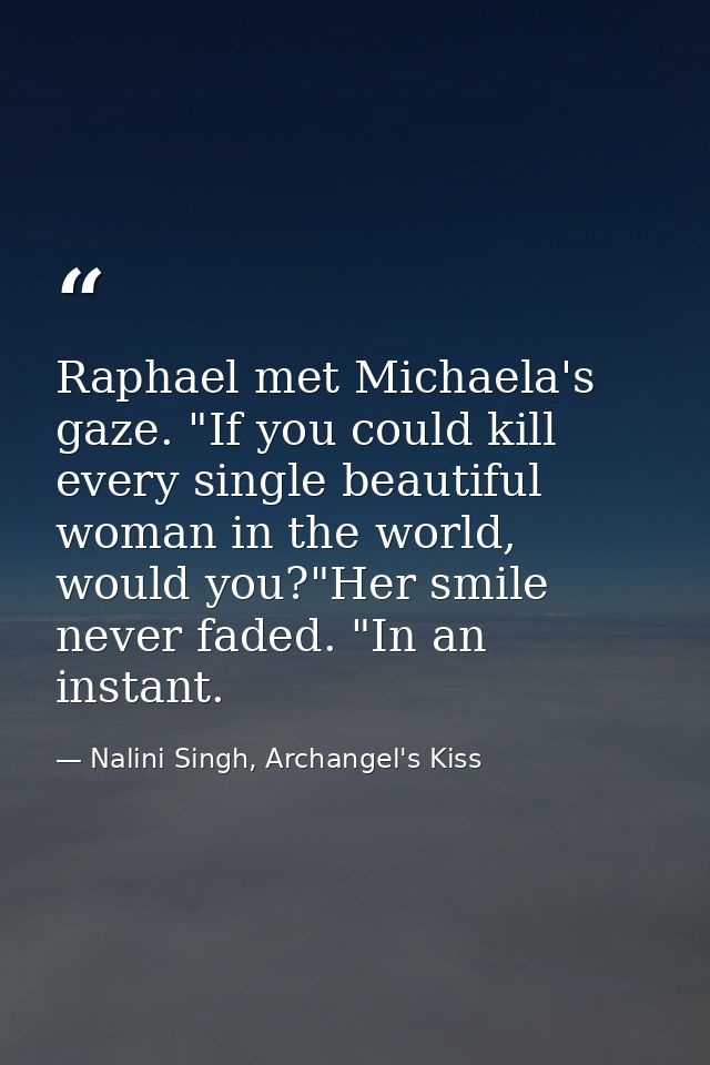 Raphael met Michaela's gaze. "If you could kill every single beautiful woman in the world, would you?"Her smile never fa — Nalini Singh, Archangel's Kiss